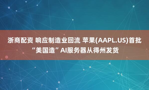 浙商配资 响应制造业回流 苹果(AAPL.US)首批“美国造”AI服务器从得州发货
