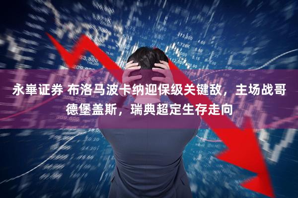 永崋证券 布洛马波卡纳迎保级关键敌,主场战哥德堡盖斯,瑞典超定生存走向