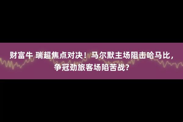财富牛 瑞超焦点对决!马尔默主场阻击哈马比,争冠劲旅客场陷苦战?