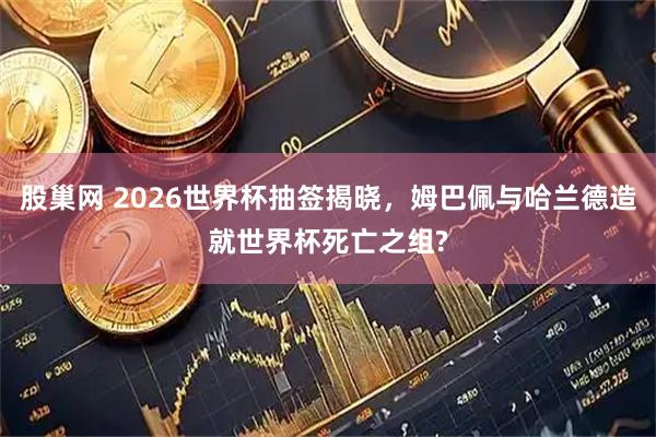 股巢网 2026世界杯抽签揭晓,姆巴佩与哈兰德造就世界杯死亡之组?