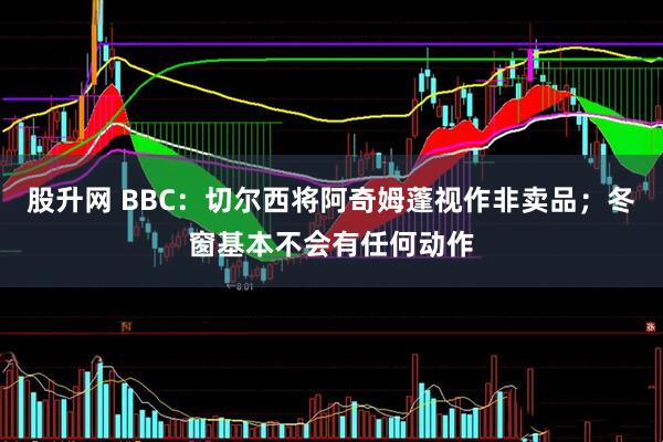 股升网 BBC:切尔西将阿奇姆蓬视作非卖品;冬窗基本不会有任何动作