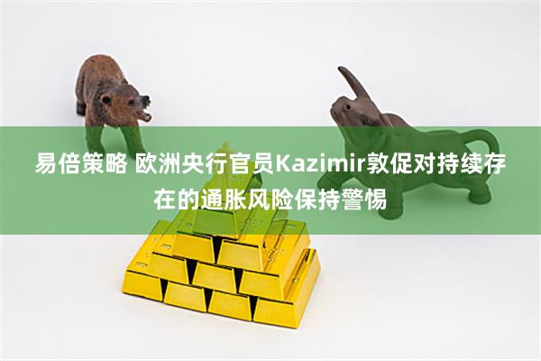 易倍策略 欧洲央行官员Kazimir敦促对持续存在的通胀风险保持警惕
