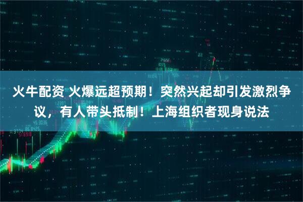 火牛配资 火爆远超预期!突然兴起却引发激烈争议,有人带头抵制!上海组织者现身说法