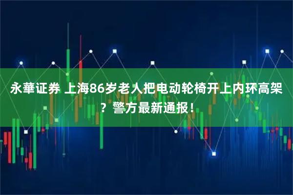 永華证券 上海86岁老人把电动轮椅开上内环高架?警方最新通报!
