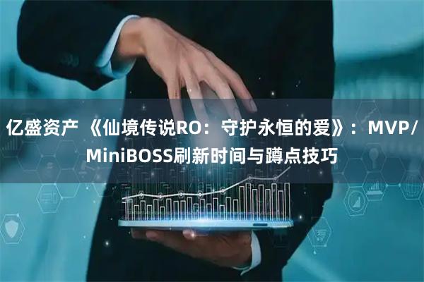 亿盛资产 《仙境传说RO:守护永恒的爱》:MVP/MiniBOSS刷新时间与蹲点技巧