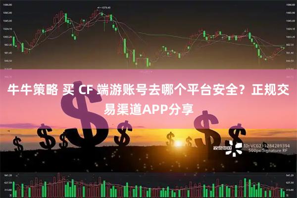 牛牛策略 买 CF 端游账号去哪个平台安全?正规交易渠道APP分享