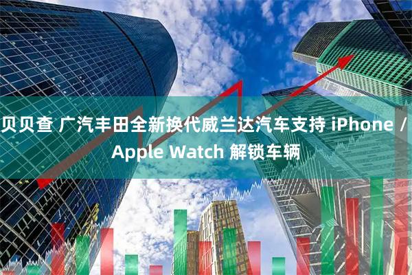 贝贝查 广汽丰田全新换代威兰达汽车支持 iPhone / Apple Watch 解锁车辆