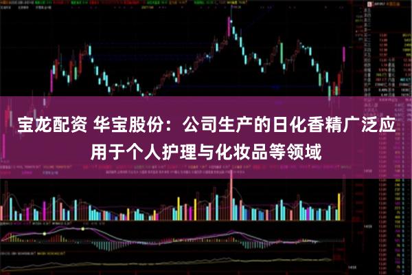 宝龙配资 华宝股份:公司生产的日化香精广泛应用于个人护理与化妆品等领域
