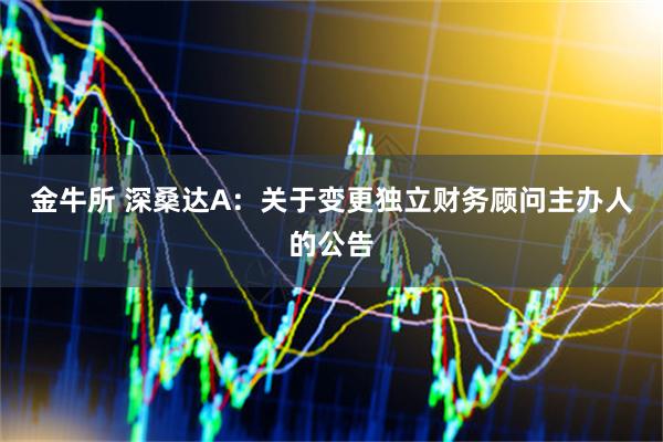 金牛所 深桑达A：关于变更独立财务顾问主办人的公告