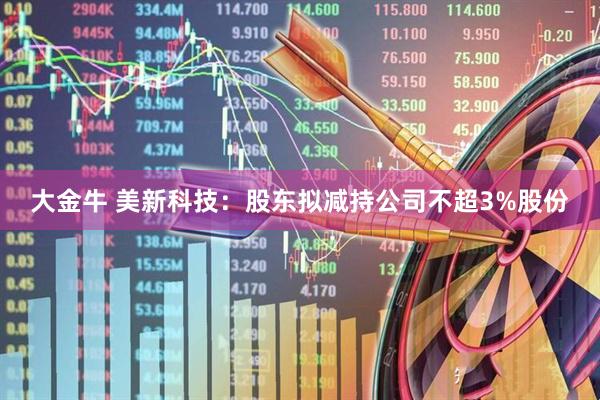 大金牛 美新科技:股东拟减持公司不超3%股份