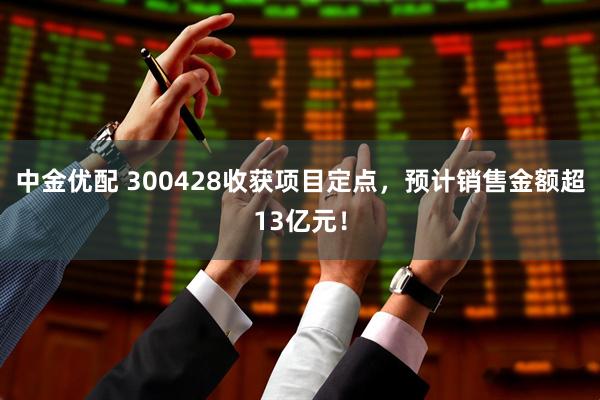中金优配 300428收获项目定点，预计销售金额超13亿元！