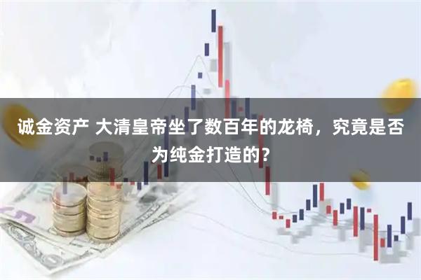 诚金资产 大清皇帝坐了数百年的龙椅，究竟是否为纯金打造的？