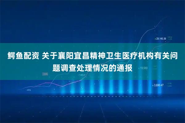 鳄鱼配资 关于襄阳宜昌精神卫生医疗机构有关问题调查处理情况的通报