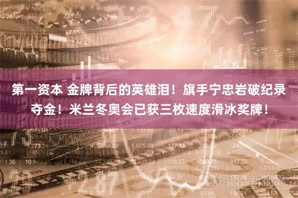 第一资本 金牌背后的英雄泪！旗手宁忠岩破纪录夺金！米兰冬奥会已获三枚速度滑冰奖牌！