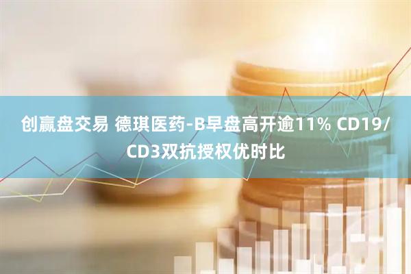 创赢盘交易 德琪医药-B早盘高开逾11% CD19/CD3双抗授权优时比