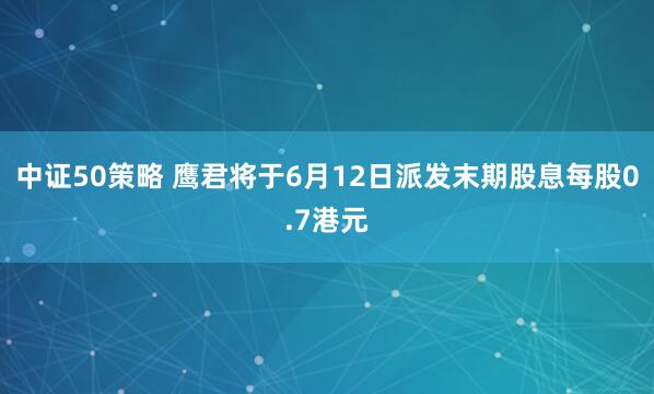 中证50策略 鹰君将于6月12日派发末期股息每股0.7港元