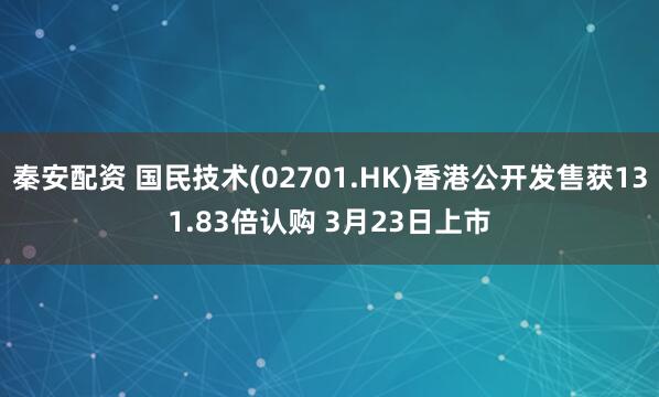 秦安配资 国民技术(02701.HK)香港公开发售获131.83倍认购 3月23日上市