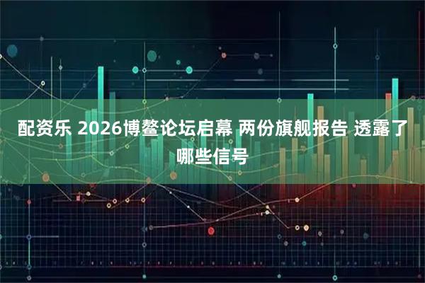 配资乐 2026博鳌论坛启幕 两份旗舰报告 透露了哪些信号