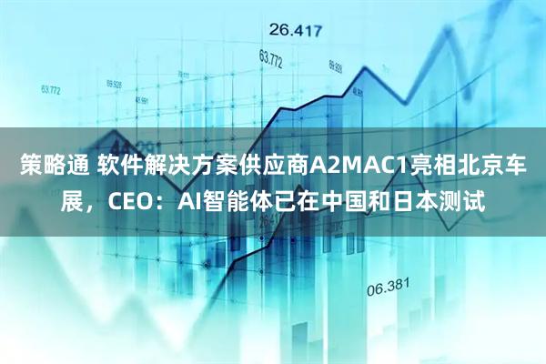 策略通 软件解决方案供应商A2MAC1亮相北京车展，CEO：AI智能体已在中国和日本测试