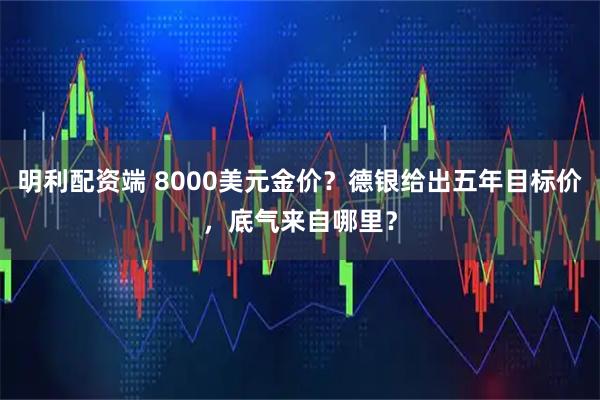 明利配资端 8000美元金价？德银给出五年目标价，底气来自哪里？