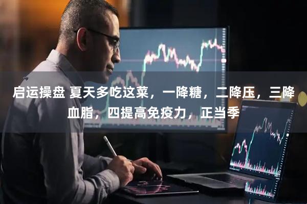 启运操盘 夏天多吃这菜，一降糖，二降压，三降血脂，四提高免疫力，正当季