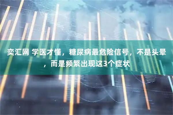 奕汇网 学医才懂，糖尿病最危险信号，不是头晕，而是频繁出现这3个症状