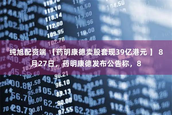 纯旭配资端 【药明康德卖股套现39亿港元 】 8月27日，药明康德发布公告称，8