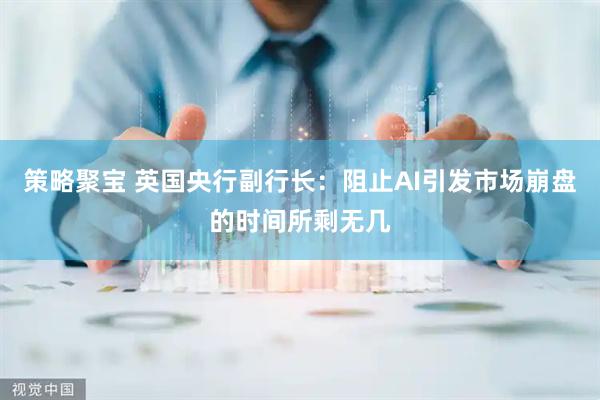 策略聚宝 英国央行副行长：阻止AI引发市场崩盘的时间所剩无几