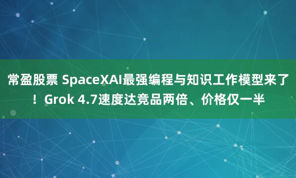 常盈股票 SpaceXAI最强编程与知识工作模型来了！Grok 4.7速度达竞品两倍、价格仅一半